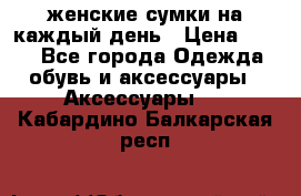 женские сумки на каждый день › Цена ­ 200 - Все города Одежда, обувь и аксессуары » Аксессуары   . Кабардино-Балкарская респ.